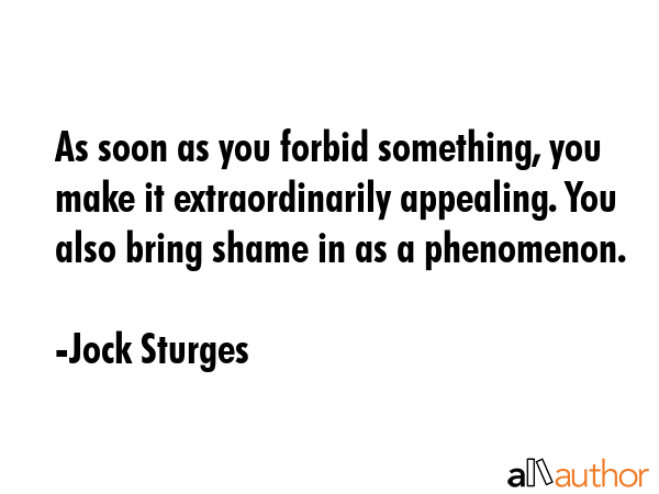 As soon as you forbid something, you make it extraordinarily appealing. You also bring shame in as... - Jock Sturges Quote GIF