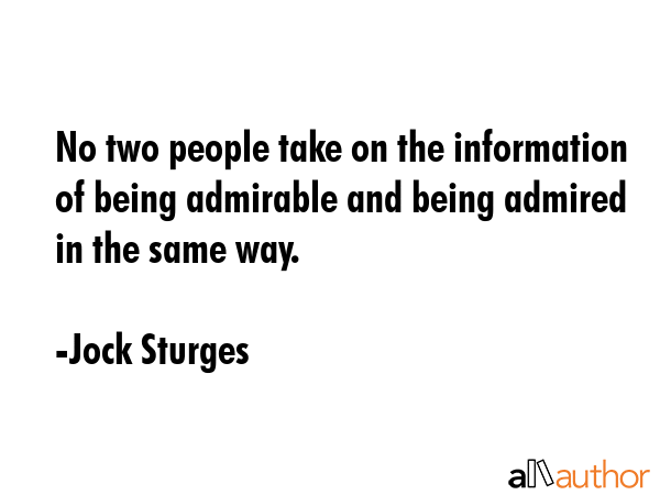 No two people take on the information of being admirable and being admired in the same way. - Jock Sturges Quote GIF