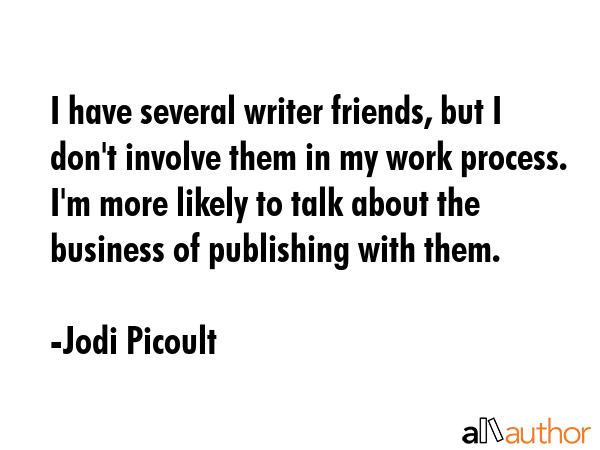 I have several writer friends, but I don\'t involve them in my work process. I\'m more likely to talk about the business of publishing with them. - Jodi Picoult Quote