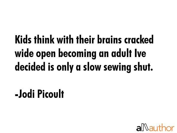 Kids think with their brains cracked wide open becoming an adult Ive decided is only a slow sewing shut. - Jodi Picoult Quote