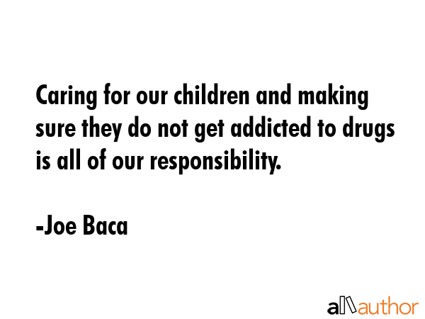 Caring for our children and making sure they do not get addicted to drugs is all of our... - Joe Baca Quote GIF