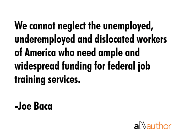 We cannot neglect the unemployed, underemployed and dislocated workers of America who need ample... - Joe Baca Quote GIF