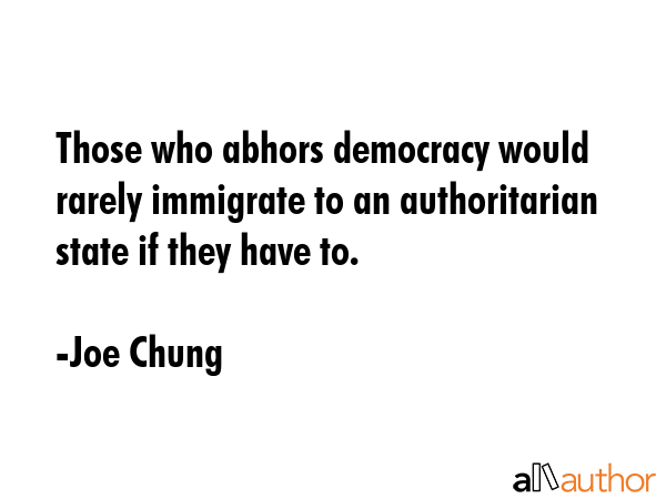 Those who abhors democracy would rarely immigrate to an authoritarian state if they have to. - Joe Chung Quote GIF