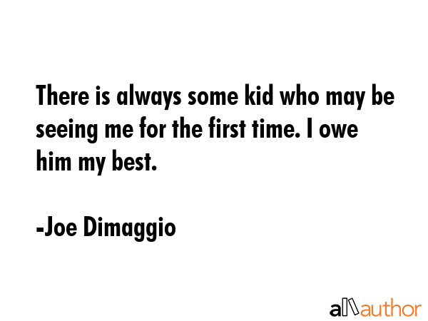 There is always some kid who may be seeing me for the first time. I owe him my best. - Joe Dimaggio Quote