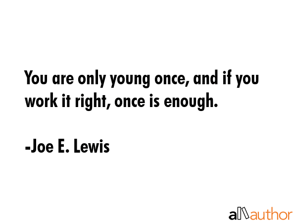 You are only young once, and if you work it right, once is enough. - Joe E. Lewis Quote