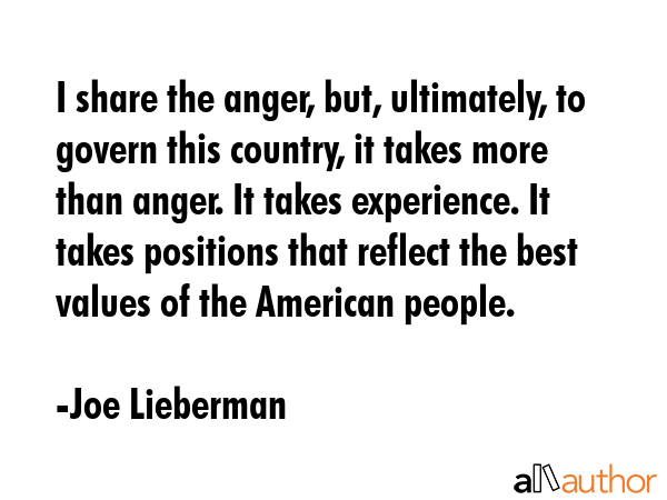 I share the anger, but, ultimately, to govern this country, it takes more than anger. It takes... - Joe Lieberman Quote GIF