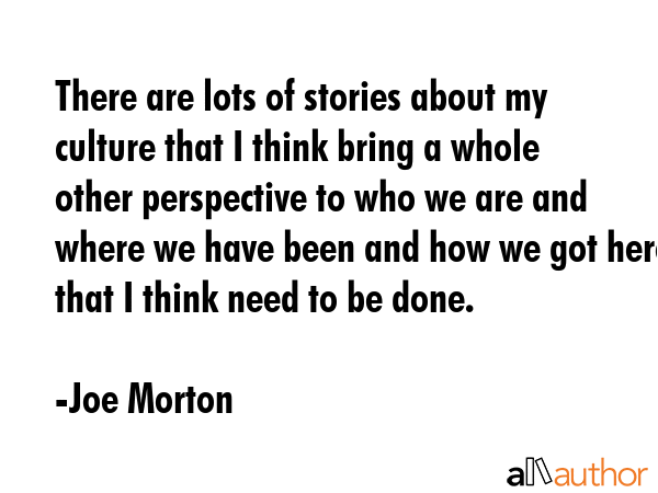 There are lots of stories about my culture that I think bring a whole other perspective to who we are and where we have been and how we got here that I think need to be done. - Joe Morton Quote