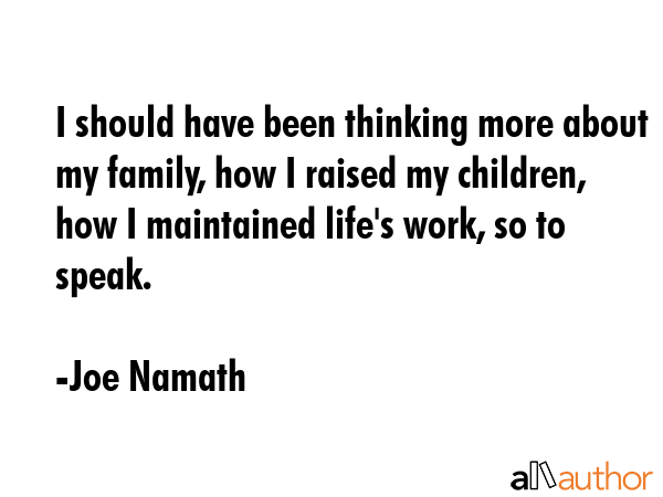 I should have been thinking more about my family, how I raised my children, how I maintained... - Joe Namath Quote GIF