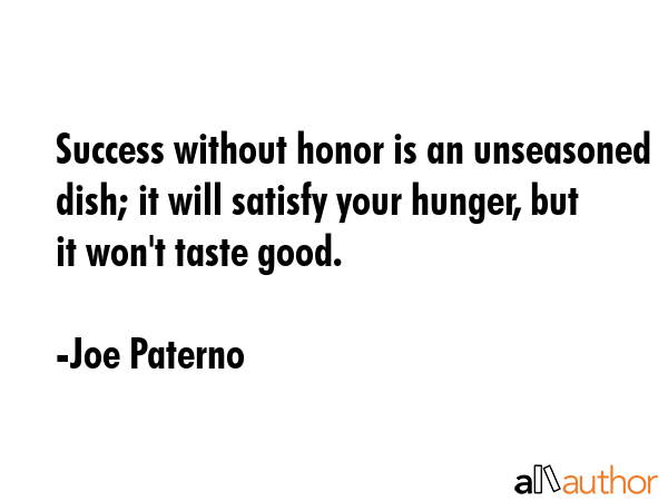 Success without honor is an unseasoned dish; it will satisfy your hunger, but it won\