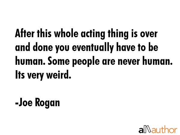 After this whole acting thing is over and done you eventually have to be human. Some people are... - Joe Rogan Quote GIF