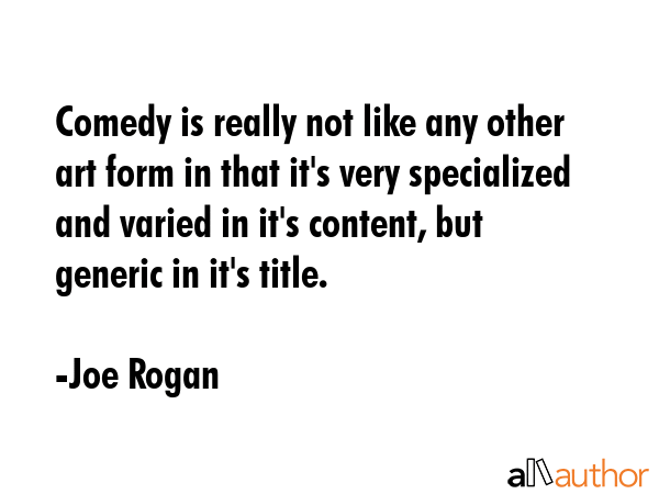 Comedy is really not like any other art form in that it\