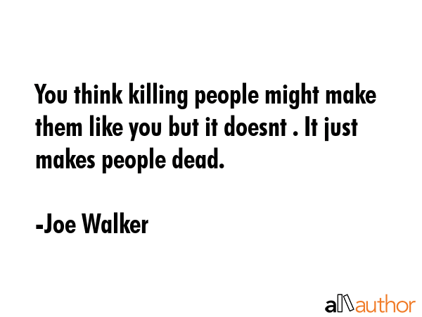 You think killing people might make them like you but it doesnt . It just makes people dead. - Joe Walker Quote