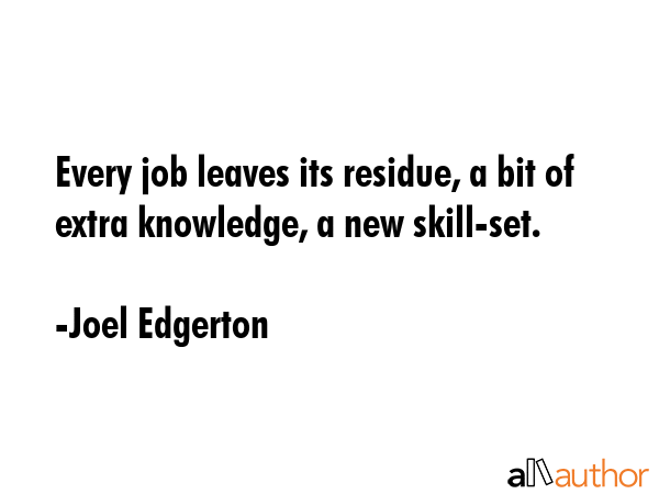 Every job leaves its residue, a bit of extra knowledge, a new skill-set. - Joel Edgerton Quote GIF