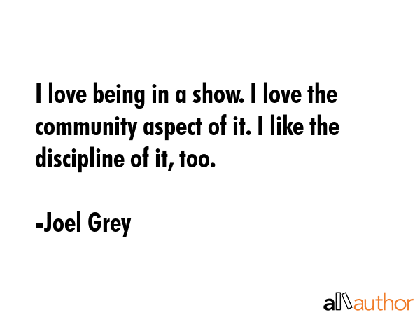 I love being in a show. I love the community aspect of it. I like the discipline of it, too. - Joel Grey Quote GIF