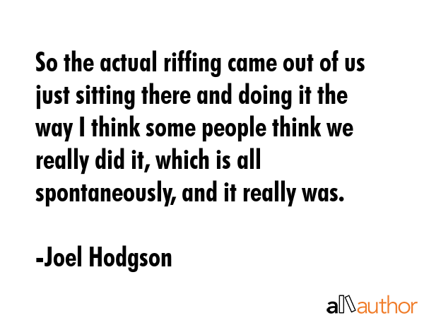 So the actual riffing came out of us just sitting there and doing it the way I think some people... - Joel Hodgson Quote GIF