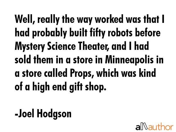 Well, really the way worked was that I had probably built fifty robots before Mystery Science... - Joel Hodgson Quote GIF