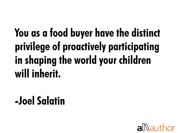 You as a food buyer have the distinct privilege of proactively participating in shaping the world... - Joel Salatin Quote GIF
