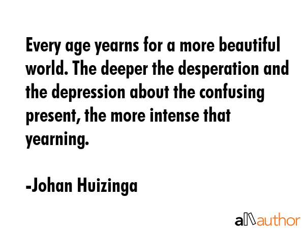 Every age yearns for a more beautiful world. The deeper the desperation and the depression about... - Johan Huizinga Quote GIF