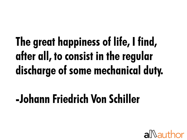The great happiness of life, I find, after all, to consist in the regular discharge of some... - Johann Friedrich Von Schiller Quote GIF