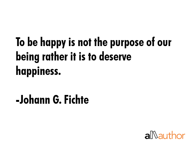 To be happy is not the purpose of our being rather it is to deserve happiness. - Johann G. Fichte Quote GIF
