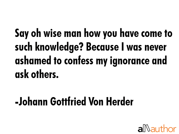 Say oh wise man how you have come to such knowledge? Because I was never ashamed to confess my... - Johann Gottfried Von Herder Quote GIF