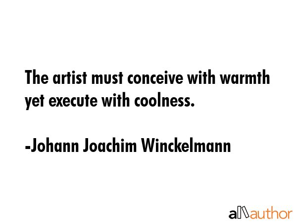 The artist must conceive with warmth yet execute with coolness. - Johann Joachim Winckelmann Quote