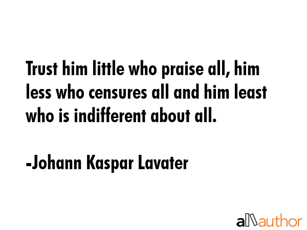 Trust him little who praise all, him less who censures all and him least who is indifferent about all. - Johann Kaspar Lavater Quote