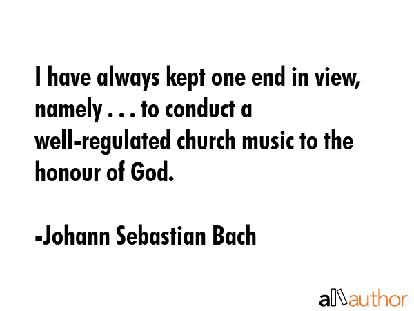 I have always kept one end in view, namely . . . to conduct a well-regulated church music to the... - Johann Sebastian Bach Quote GIF