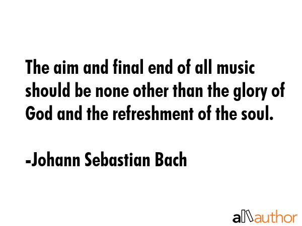 The aim and final end of all music should be none other than the glory of God and the refreshment of the soul. - Johann Sebastian Bach Quote