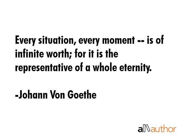 Every situation, every moment -- is of infinite worth; for it is the representative of a whole... - Johann Von Goethe Quote GIF