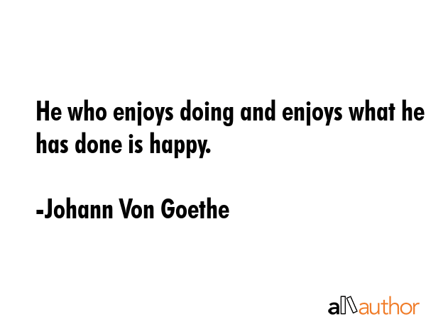 He who enjoys doing and enjoys what he has done is happy. - Johann Von Goethe Quote GIF