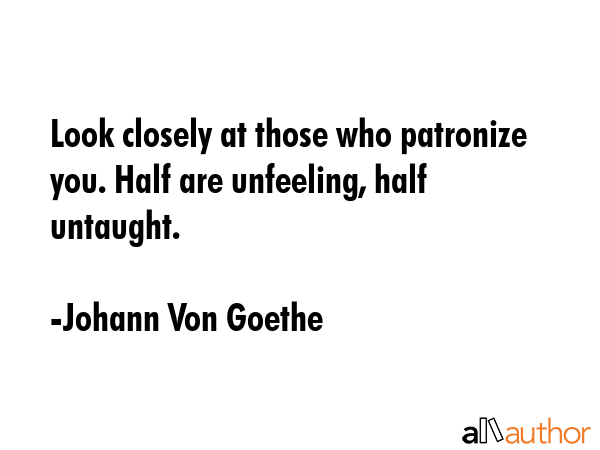 Look closely at those who patronize you. Half are unfeeling, half untaught. - Johann Von Goethe Quote GIF