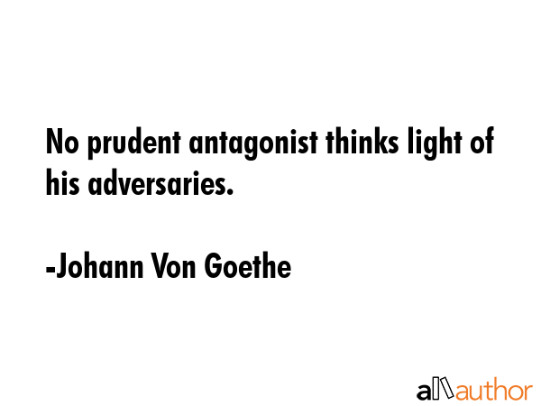 No prudent antagonist thinks light of his adversaries. - Johann Von Goethe Quote