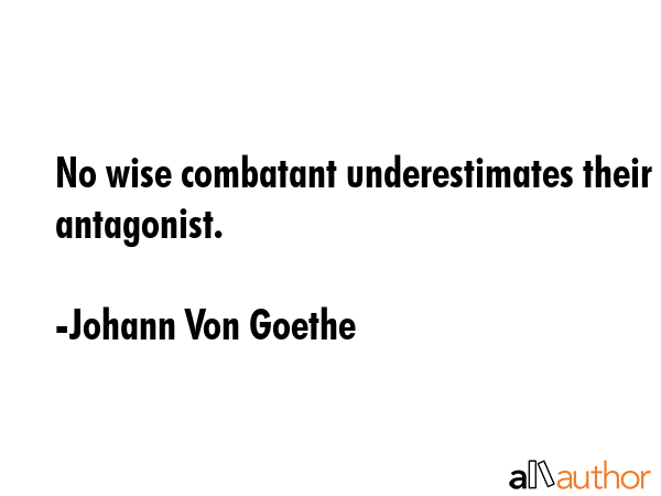 No wise combatant underestimates their antagonist. - Johann Von Goethe Quote