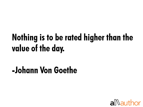 Nothing is to be rated higher than the value of the day. - Johann Von Goethe Quote GIF