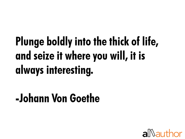 Plunge boldly into the thick of life, and seize it where you will, it is always interesting. - Johann Von Goethe Quote GIF