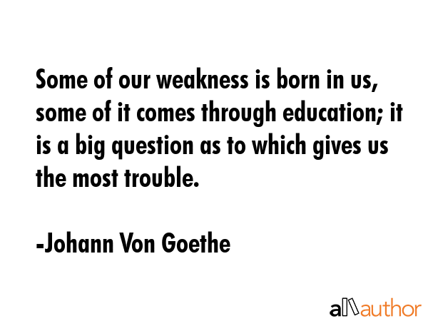Some of our weakness is born in us, some of it comes through education; it is a big question as to... - Johann Von Goethe Quote GIF