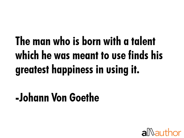 The man who is born with a talent which he was meant to use finds his greatest happiness in using... - Johann Von Goethe Quote GIF