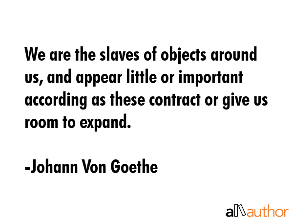 We are the slaves of objects around us, and appear little or important according as these contract... - Johann Von Goethe Quote GIF