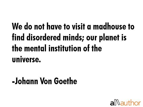 We do not have to visit a madhouse to find disordered minds; our planet is the mental institution... - Johann Von Goethe Quote GIF