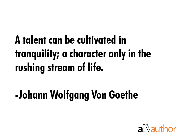 A talent can be cultivated in tranquility; a character only in the rushing stream of life. - Johann Wolfgang Von Goethe Quote