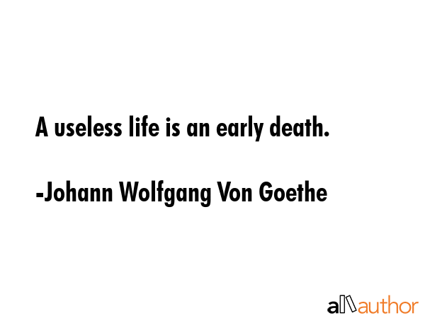 A useless life is an early death. - Johann Wolfgang Von Goethe Quote