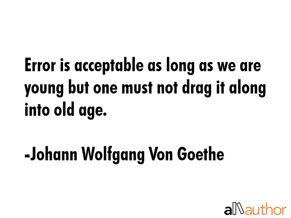 Error is acceptable as long as we are young but one must not drag it along into old age. - Johann Wolfgang Von Goethe Quote