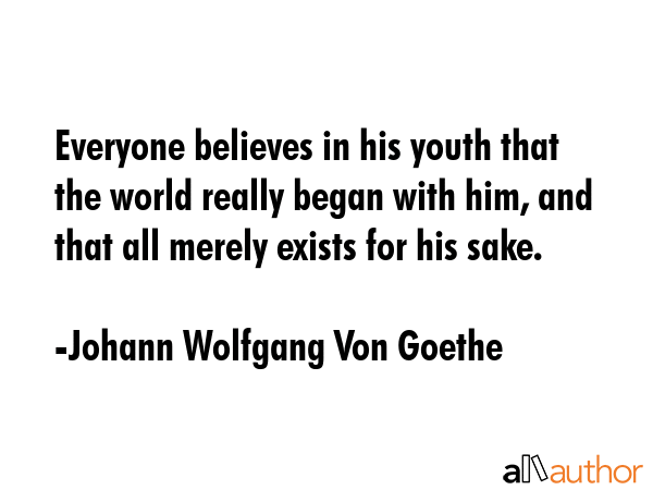 Everyone believes in his youth that the world really began with him, and that all merely exists for... - Johann Wolfgang Von Goethe Quote GIF