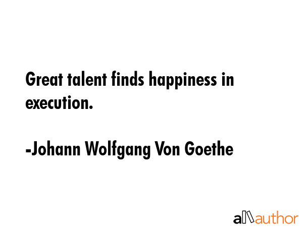 Great talent finds happiness in execution. - Johann Wolfgang Von Goethe Quote