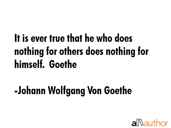 It is ever true that he who does nothing for others does nothing for himself.  Goethe - Johann Wolfgang Von Goethe Quote GIF