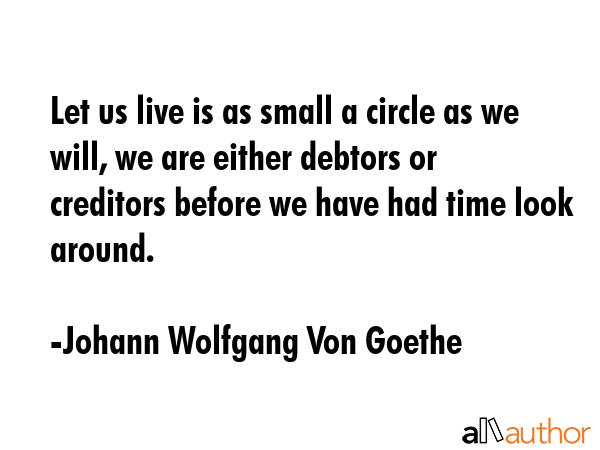 Let us live is as small a circle as we will, we are either debtors or creditors before we have had... - Johann Wolfgang Von Goethe Quote GIF