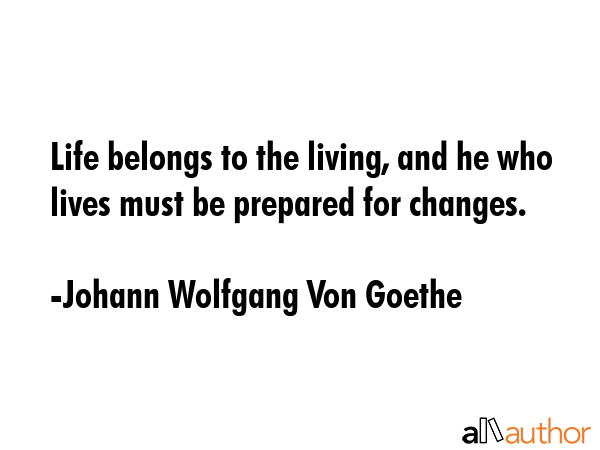 Life belongs to the living, and he who lives must be prepared for changes. - Johann Wolfgang Von Goethe Quote GIF