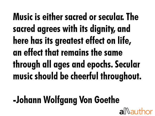 Music is either sacred or secular. The sacred agrees with its dignity, and here has its greatest... - Johann Wolfgang Von Goethe Quote GIF
