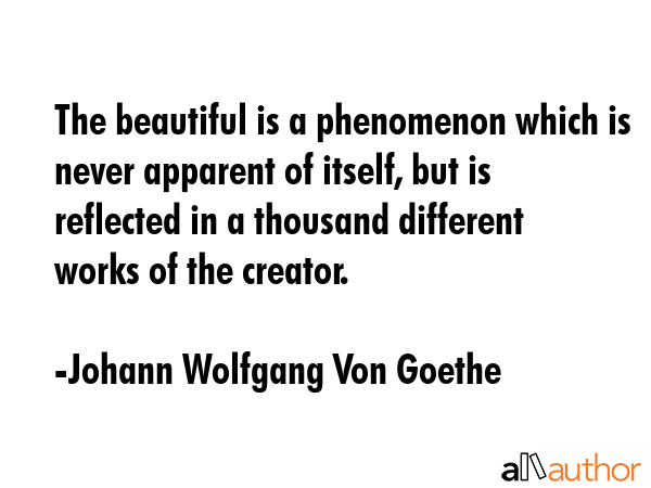 The beautiful is a phenomenon which is never apparent of itself, but is reflected in a thousand different works of the creator. - Johann Wolfgang Von Goethe Quote